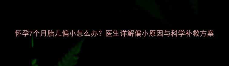 图片 怀孕7个月胎儿偏小怎么办？医生详解偏小原因与科学补救方案