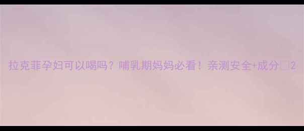 图片 拉克菲孕妇可以喝吗？哺乳期妈妈必看！亲测安全+成分🍼2