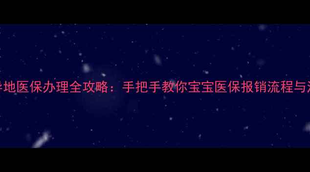图片 新生儿异地医保办理全攻略：手把手教你宝宝医保报销流程与注意事项