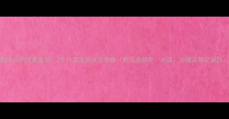 图片 新生儿护理黄金期：2个月宝宝洗浴全攻略（附洗澡频率、水温、步骤及常见误区）