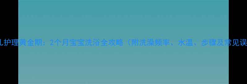 图片 新生儿护理黄金期：2个月宝宝洗浴全攻略（附洗澡频率、水温、步骤及常见误区）1