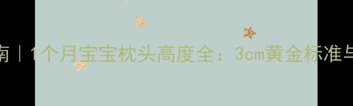 图片 新生儿睡眠指南｜1个月宝宝枕头高度全：3cm黄金标准与选购避坑手册