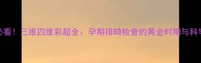 图片 胎儿发育必看！三维四维彩超全：孕期排畸检查的黄金时期与科学选择指南