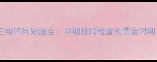 图片 胎儿发育必看！三维四维彩超全：孕期排畸检查的黄金时期与科学选择指南2