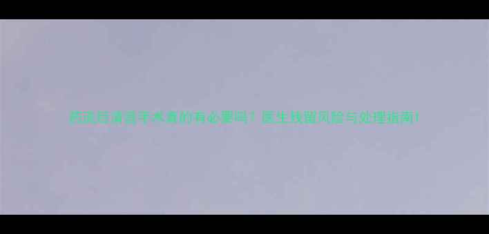 图片 药流后清宫手术真的有必要吗？医生残留风险与处理指南1