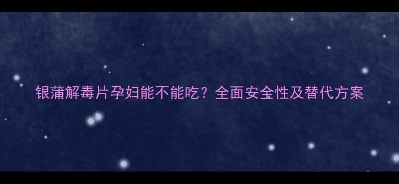 图片 银蒲解毒片孕妇能不能吃？全面安全性及替代方案