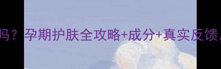 图片 雪本诗孕妇可用吗？孕期护肤全攻略+成分+真实反馈，附避坑指南！1