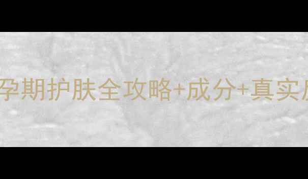 图片 雪本诗孕妇可用吗？孕期护肤全攻略+成分+真实反馈，附避坑指南！2