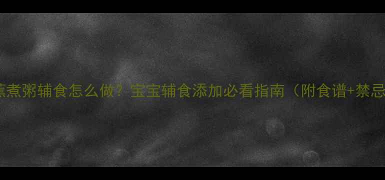 图片 香蕉煮粥辅食怎么做？宝宝辅食添加必看指南（附食谱+禁忌）1