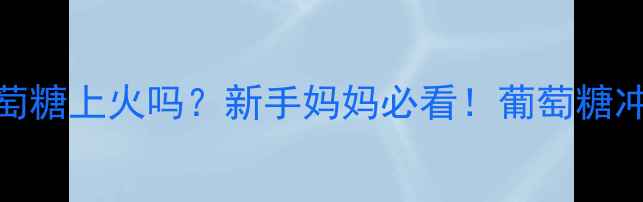 图片 🌟婴儿喝葡萄糖上火吗？新手妈妈必看！葡萄糖冲泡全攻略🌟