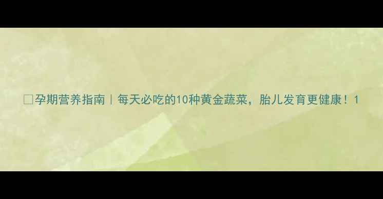 图片 🌟孕期营养指南｜每天必吃的10种黄金蔬菜，胎儿发育更健康！1
