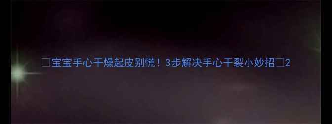 图片 🌟宝宝手心干燥起皮别慌！3步解决手心干裂小妙招🌟2