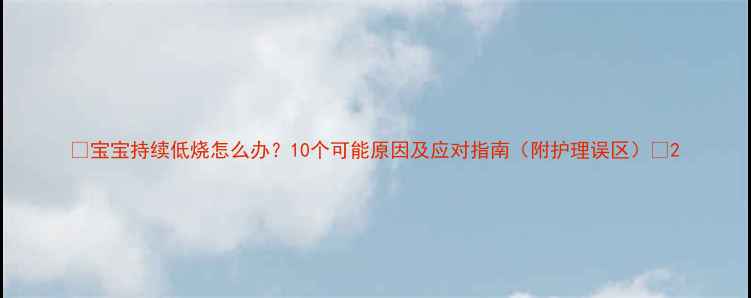 图片 🌟宝宝持续低烧怎么办？10个可能原因及应对指南（附护理误区）🌟2