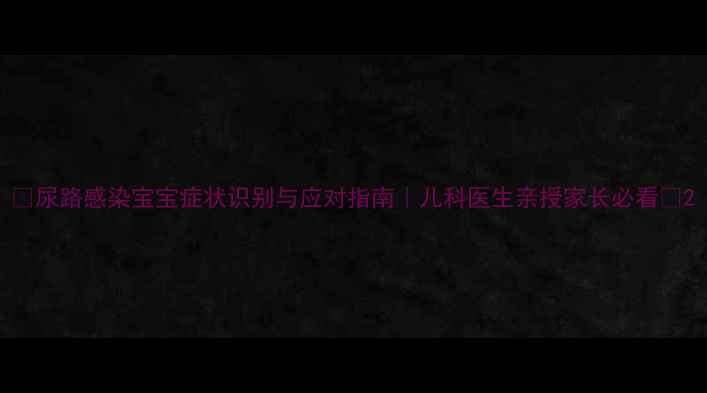 图片 🌟尿路感染宝宝症状识别与应对指南｜儿科医生亲授家长必看🌟2