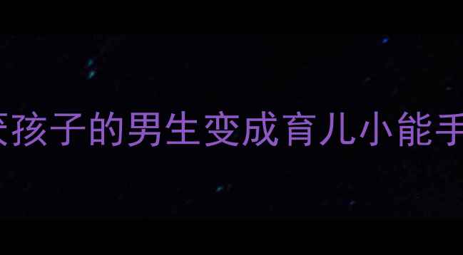 图片 🌟爸爸育儿必修课如何让讨厌孩子的男生变成育儿小能手？3招让他主动参与带娃👶✨