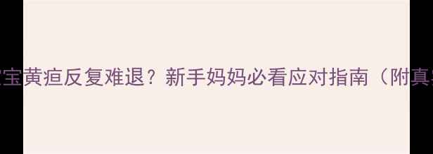 图片 🌟2个月宝宝黄疸反复难退？新手妈妈必看应对指南（附真实案例）2