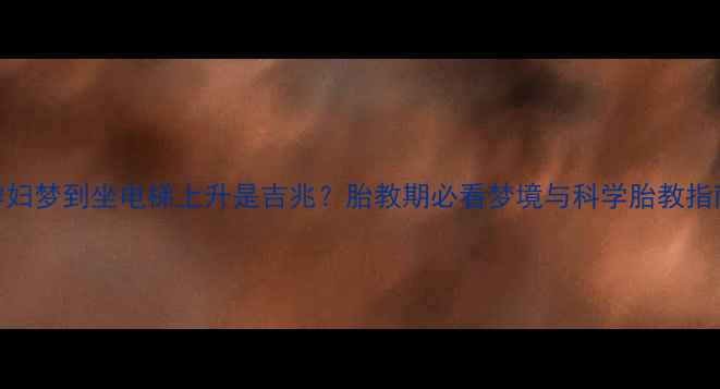 图片 🌸孕妇梦到坐电梯上升是吉兆？胎教期必看梦境与科学胎教指南🌸