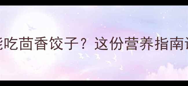 图片 🌿孕期也能吃茴香饺子？这份营养指南请收好！✨