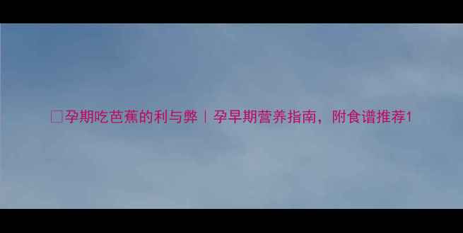 图片 🍌孕期吃芭蕉的利与弊｜孕早期营养指南，附食谱推荐1