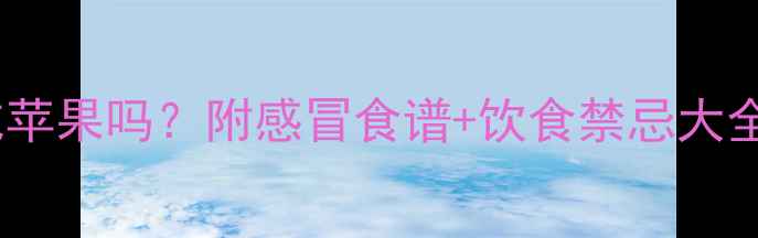 图片 🍎孕妇感冒能吃苹果吗？附感冒食谱+饮食禁忌大全（附食谱）🍎1