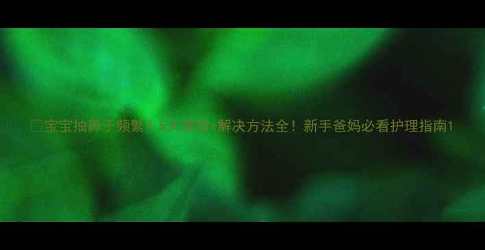 图片 👶宝宝抽鼻子频繁？5大原因+解决方法全！新手爸妈必看护理指南1