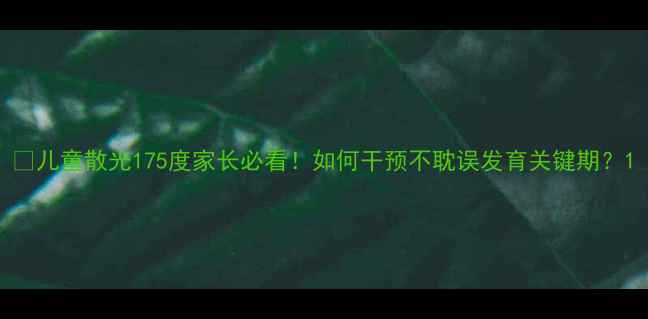 图片 📚儿童散光175度家长必看！如何干预不耽误发育关键期？1