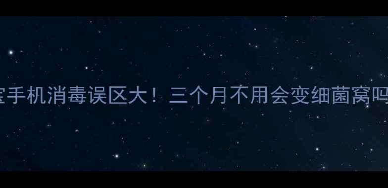 图片 🔥宝宝手机消毒误区大！三个月不用会变细菌窝吗？🔥1