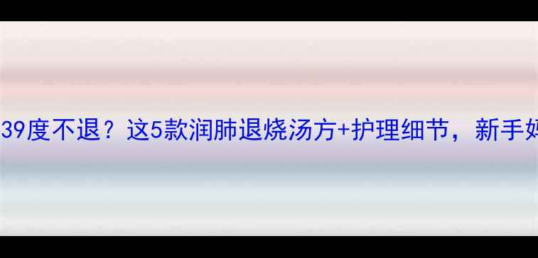 图片 🔥小孩发烧39度不退？这5款润肺退烧汤方+护理细节，新手妈妈必看！1