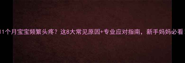 图片 🔥11个月宝宝频繁头疼？这8大常见原因+专业应对指南，新手妈妈必看！2