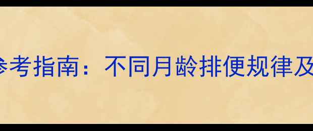 图片 0-3岁宝宝每日排便次数参考指南：不同月龄排便规律及异常预警（附护理建议）