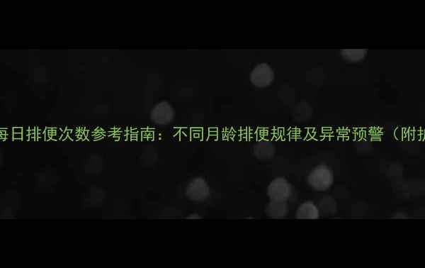 图片 0-3岁宝宝每日排便次数参考指南：不同月龄排便规律及异常预警（附护理建议）1