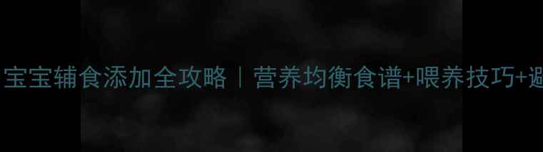 图片 1岁3个月宝宝辅食添加全攻略｜营养均衡食谱+喂养技巧+避坑指南1