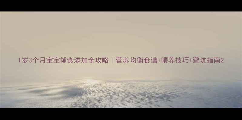 图片 1岁3个月宝宝辅食添加全攻略｜营养均衡食谱+喂养技巧+避坑指南2