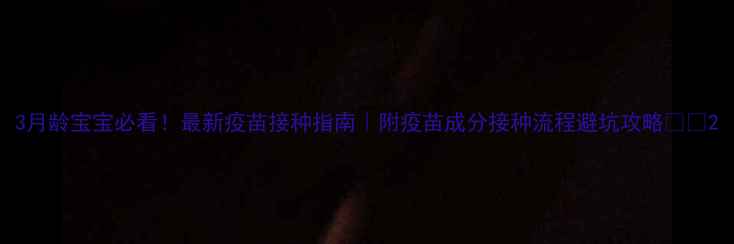 图片 3月龄宝宝必看！最新疫苗接种指南｜附疫苗成分接种流程避坑攻略👶💉2