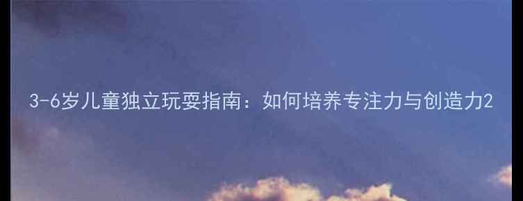 图片 3-6岁儿童独立玩耍指南：如何培养专注力与创造力2