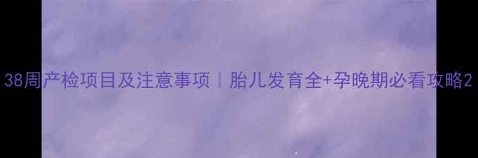 图片 38周产检项目及注意事项｜胎儿发育全+孕晚期必看攻略2