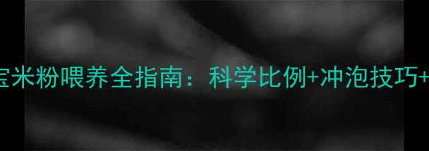 图片 6个月宝宝米粉喂养全指南：科学比例+冲泡技巧+营养搭配