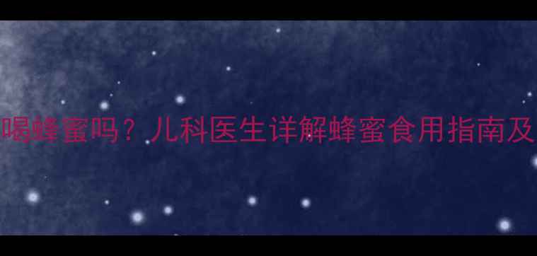 图片 6岁宝宝能喝蜂蜜吗？儿科医生详解蜂蜜食用指南及安全建议2