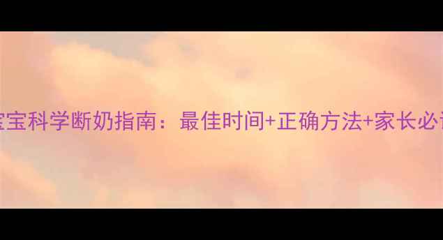 图片 6-12个月宝宝科学断奶指南：最佳时间+正确方法+家长必读注意事项