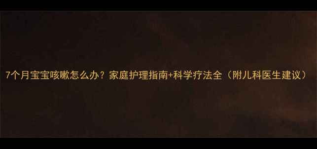 图片 7个月宝宝咳嗽怎么办？家庭护理指南+科学疗法全（附儿科医生建议）