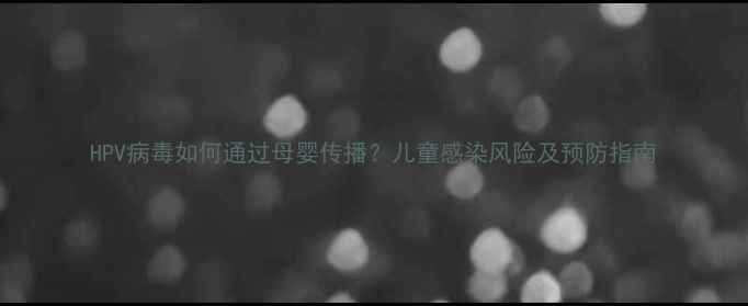 图片 HPV病毒如何通过母婴传播？儿童感染风险及预防指南
